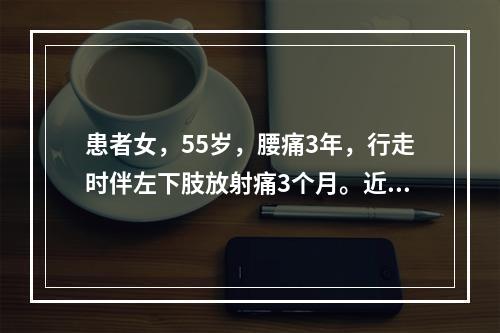 患者女，55岁，腰痛3年，行走时伴左下肢放射痛3个月。近1周