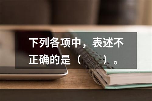 下列各项中，表述不正确的是（  ）。