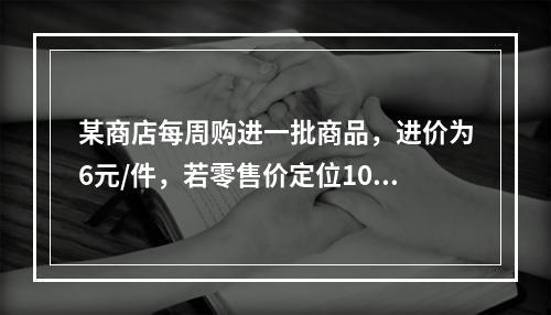 某商店每周购进一批商品，进价为6元/件，若零售价定位10元/