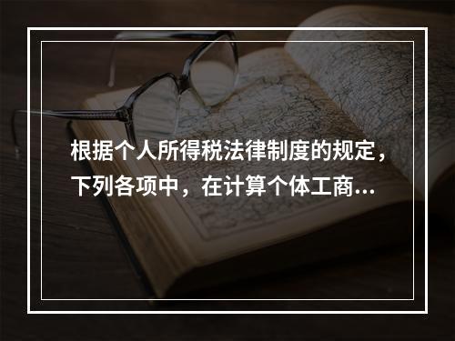 根据个人所得税法律制度的规定，下列各项中，在计算个体工商户经