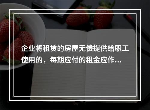 企业将租赁的房屋无偿提供给职工使用的，每期应付的租金应作为应