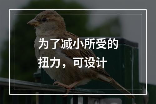 为了减小所受的扭力，可设计