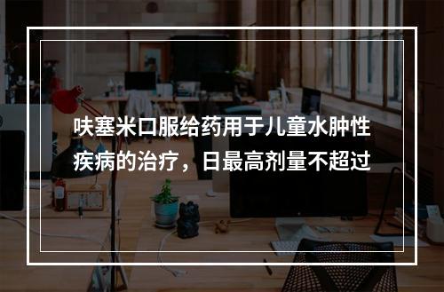 呋塞米口服给药用于儿童水肿性疾病的治疗，日最高剂量不超过