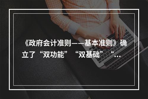 《政府会计准则——基本准则》确立了“双功能”“双基础”“双报