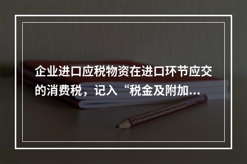 企业进口应税物资在进口环节应交的消费税，记入“税金及附加”科