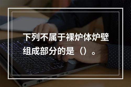 下列不属于裸炉体炉壁组成部分的是（）。