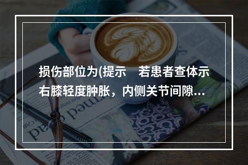 损伤部位为(提示　若患者查体示右膝轻度肿胀，内侧关节间隙压痛