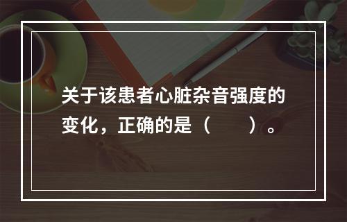 关于该患者心脏杂音强度的变化，正确的是（　　）。