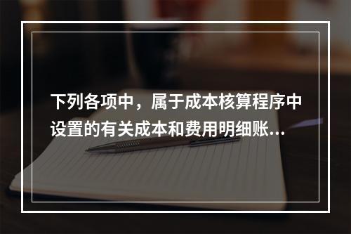 下列各项中，属于成本核算程序中设置的有关成本和费用明细账的有