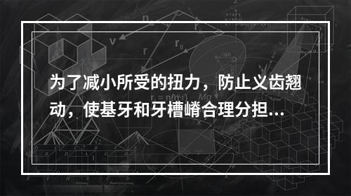 为了减小所受的扭力，防止义齿翘动，使基牙和牙槽嵴合理分担负荷