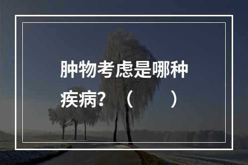 肿物考虑是哪种疾病？（　　）