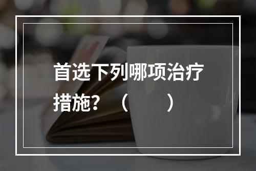 首选下列哪项治疗措施？（　　）