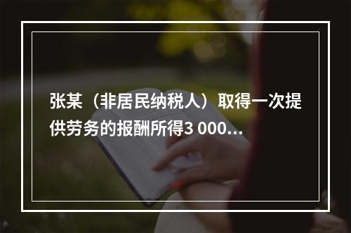 张某（非居民纳税人）取得一次提供劳务的报酬所得3 000元，