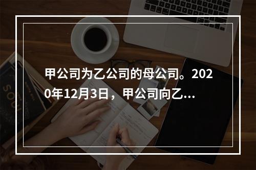 甲公司为乙公司的母公司。2020年12月3日，甲公司向乙公司