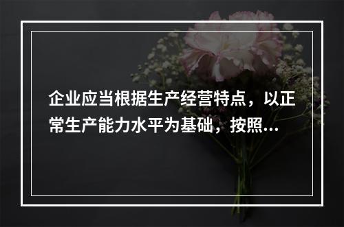 企业应当根据生产经营特点，以正常生产能力水平为基础，按照资源