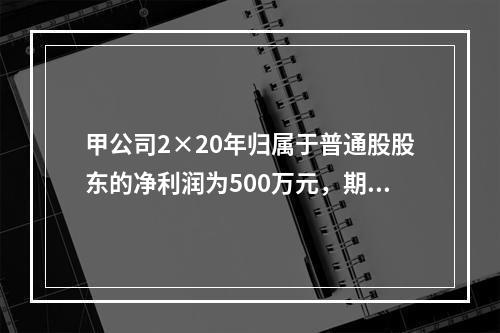 甲公司2×20年归属于普通股股东的净利润为500万元，期初发