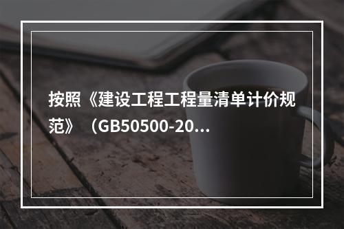 按照《建设工程工程量清单计价规范》（GB50500-2013