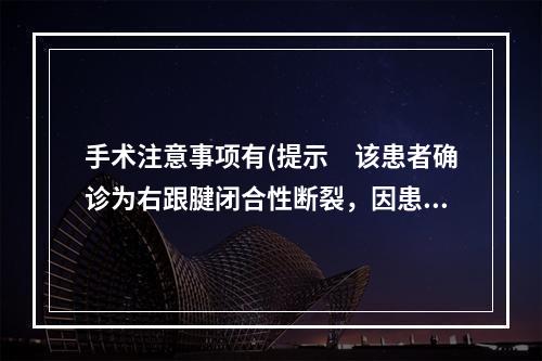 手术注意事项有(提示　该患者确诊为右跟腱闭合性断裂，因患者为