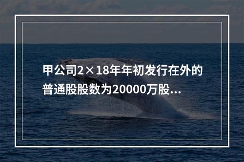 甲公司2×18年年初发行在外的普通股股数为20000万股，3