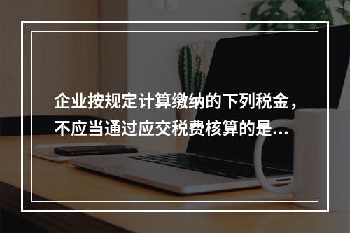 企业按规定计算缴纳的下列税金，不应当通过应交税费核算的是（　