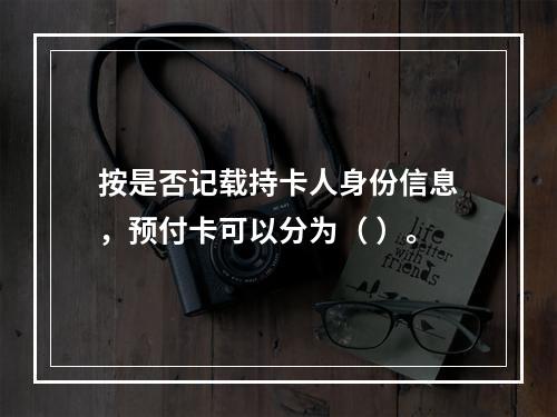 按是否记载持卡人身份信息，预付卡可以分为（ ）。