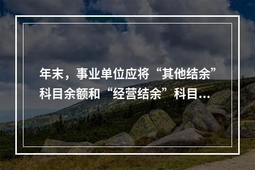 年末，事业单位应将“其他结余”科目余额和“经营结余”科目贷方