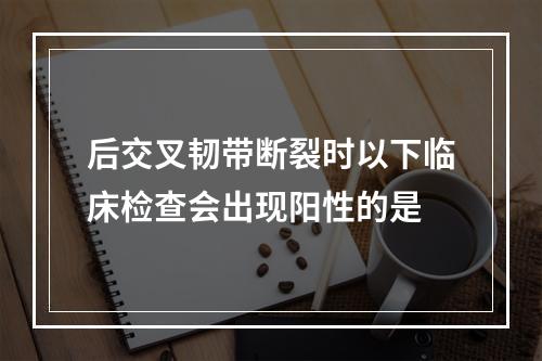 后交叉韧带断裂时以下临床检查会出现阳性的是