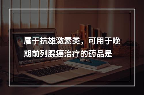 属于抗雄激素类，可用于晚期前列腺癌治疗的药品是