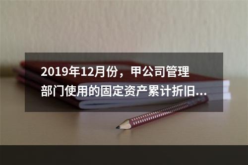 2019年12月份，甲公司管理部门使用的固定资产累计折旧金额