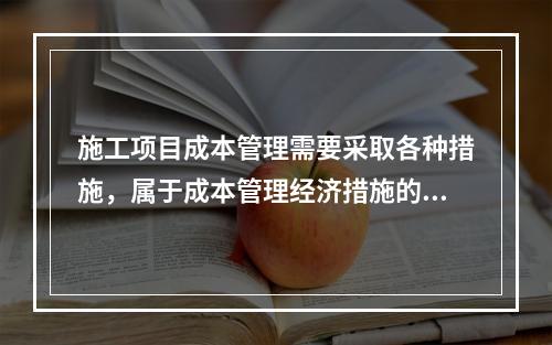 施工项目成本管理需要采取各种措施，属于成本管理经济措施的有（