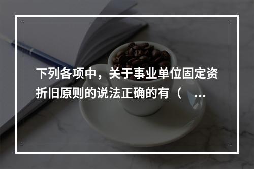 下列各项中，关于事业单位固定资折旧原则的说法正确的有（　　）