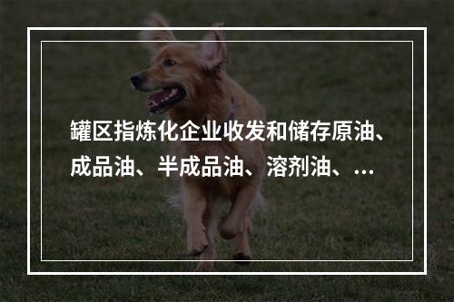 罐区指炼化企业收发和储存原油、成品油、半成品油、溶剂油、润滑