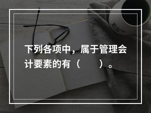 下列各项中，属于管理会计要素的有（　　）。