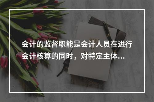 会计的监督职能是会计人员在进行会计核算的同时，对特定主体经济