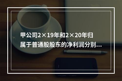 甲公司2×19年和2×20年归属于普通股股东的净利润分别为3