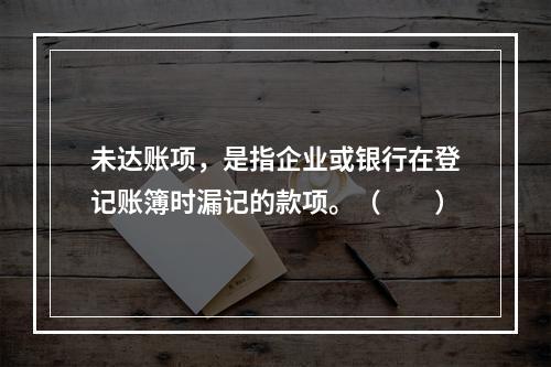 未达账项，是指企业或银行在登记账簿时漏记的款项。（　　）