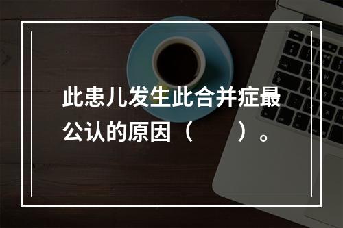 此患儿发生此合并症最公认的原因（　　）。