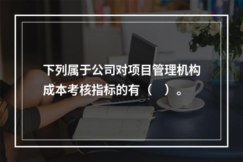 下列属于公司对项目管理机构成本考核指标的有（　）。