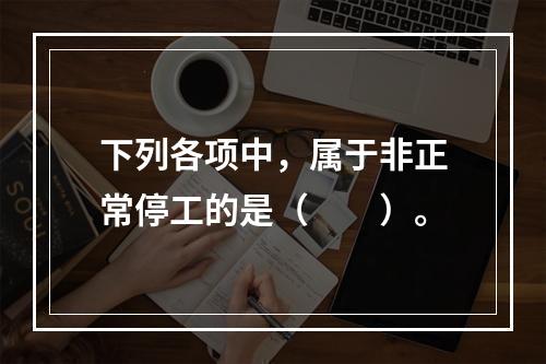 下列各项中，属于非正常停工的是（　　）。