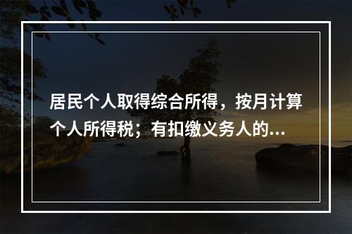 居民个人取得综合所得，按月计算个人所得税；有扣缴义务人的，由