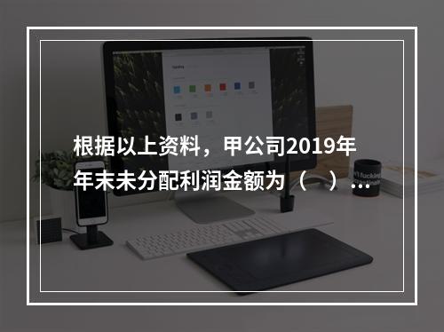 根据以上资料，甲公司2019年年末未分配利润金额为（　）万元