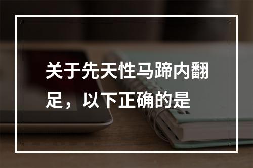 关于先天性马蹄内翻足，以下正确的是