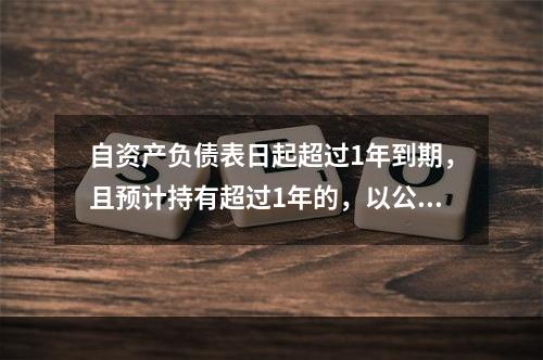 自资产负债表日起超过1年到期，且预计持有超过1年的，以公允价