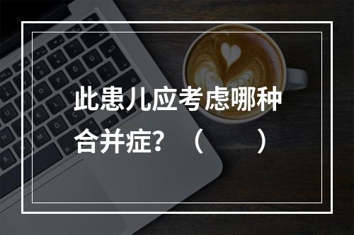 此患儿应考虑哪种合并症？（　　）