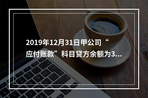 2019年12月31日甲公司“应付账款”科目贷方余额为300