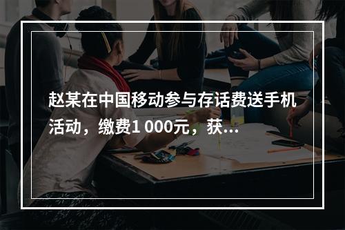 赵某在中国移动参与存话费送手机活动，缴费1 000元，获赠四