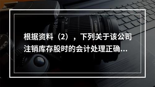 根据资料（2），下列关于该公司注销库存股时的会计处理正确的是