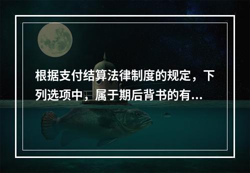 根据支付结算法律制度的规定，下列选项中，属于期后背书的有（　