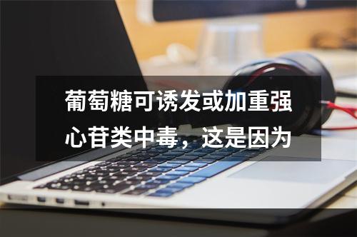 葡萄糖可诱发或加重强心苷类中毒，这是因为