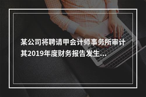 某公司将聘请甲会计师事务所审计其2019年度财务报告发生的相